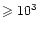 $\geqslant 10^{3}$