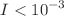 $$I<10^{-3}$$
