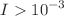 $$I>10^{-3}$$
