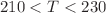 $$210<T<230$$